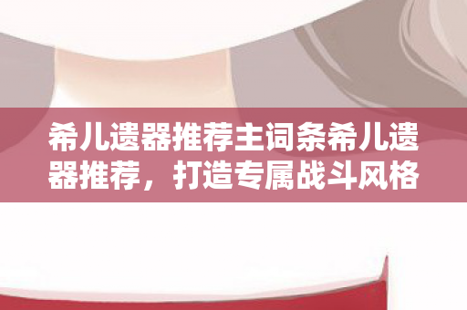 希儿遗器推荐主词条希儿遗器推荐图片