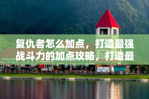 复仇者怎么加点,打造最强战斗力的加点攻略,打造最强战斗力,复仇者加点攻略 复仇者怎么加点,打造最强战斗力的加点攻略,打造最强战斗力,复仇者加点攻略