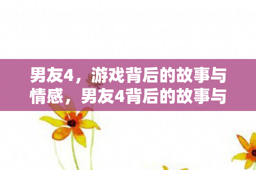 男友4背后的故事与情感图片
