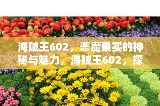 海贼王602，恶魔果实的神秘与魅力，海贼王602，探索恶魔果实的神秘与魅力