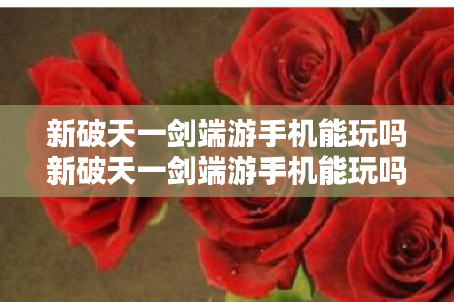 新破天一剑端游手机能玩吗新破天一剑端游手机能玩吗?新破天一剑端游是否能在手机上玩? 新破天一剑端游手机能玩吗新破天一剑端游手机能玩吗?新破天一剑端游是否能在手机上玩?