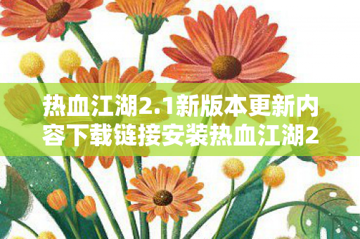 热血江湖2.1新版本更新内容下载链接安装热血江湖2.1新版本，探索未知，挑战极限，热血江湖2.1新版本上线，探索未知挑战极限