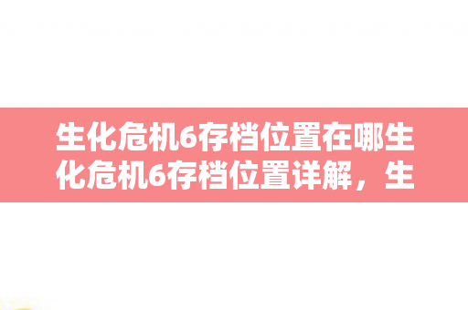 生化危机6存档位置在哪生化危机6存档位置详解图片