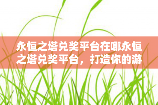 永恒之塔兑奖平台在哪永恒之塔兑奖平台图片
