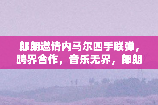 郎朗携手内马尔跨界四手联弹图片