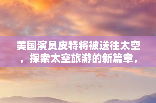 美国演员皮特将被送往太空图片