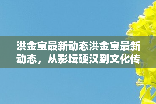 从影坛硬汉到文化传承的跨界探索图片