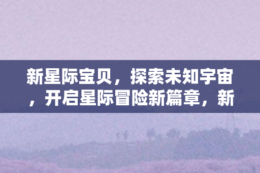 新星际宝贝开启星际冒险新篇章图片