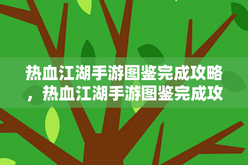 热血江湖手游图鉴完成攻略，热血江湖手游图鉴完成攻略，解锁角色与道具，打造你的江湖之旅