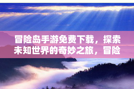 冒险岛手游免费下载，探索未知世界的奇妙之旅，冒险岛手游，探索未知世界的奇妙之旅