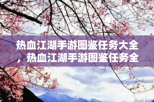 热血江湖手游图鉴任务大全，热血江湖手游图鉴任务全解析