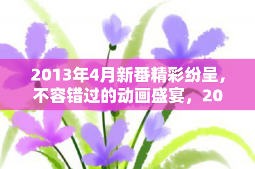 2013年4月不容错过的动画盛宴图片