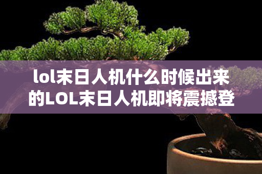 lol末日人机什么时候出来的LOL末日人机即将震撼登场图片