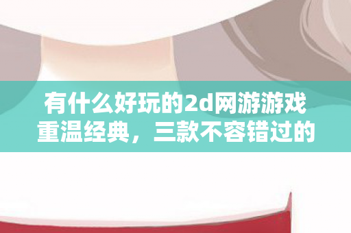 有什么好玩的2d网游游戏重温经典图片