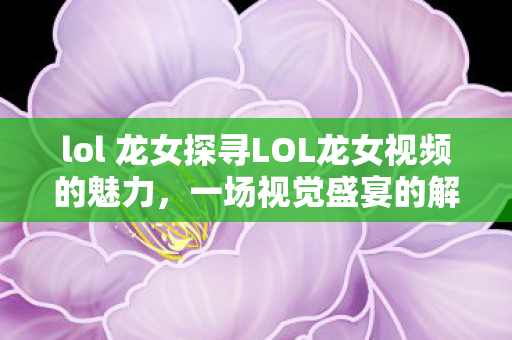 lol 龙女探寻LOL龙女视频的魅力图片