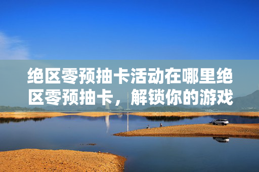 绝区零预抽卡活动在哪里绝区零预抽卡图片