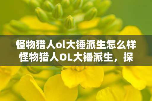 怪物猎人ol大锤派生怎么样怪物猎人OL大锤派生图片