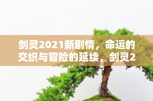剑灵2021新剧情,命运的交织与冒险的延续,剑灵2021新剧情,命运交织,冒险延续 剑灵2021新剧情,命运的交织与冒险的延续,剑灵2021新剧情,命运交织,冒险延续