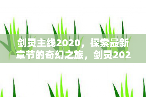 剑灵主线2020,探索最新章节的奇幻之旅,剑灵2020主线剧情,奇幻之旅再启新篇章 剑灵主线2020,探索最新章节的奇幻之旅,剑灵2020主线剧情,奇幻之旅再启新篇章