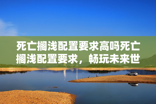 死亡搁浅配置要求高吗死亡搁浅配置要求图片