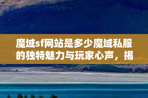 魔域sf网站是多少魔域私服的独特魅力与玩家心声图片
