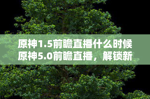 5前瞻直播什么时候原神5图片