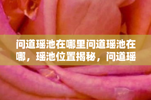 问道瑶池在哪里问道瑶池在哪,瑶池位置揭秘,问道瑶池究竟在哪里? 问道瑶池在哪里问道瑶池在哪,瑶池位置揭秘,问道瑶池究竟在哪里?
