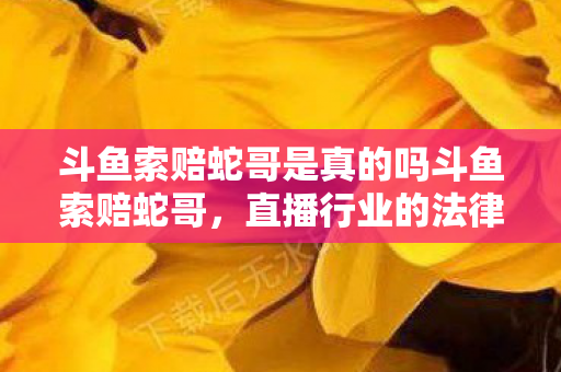 斗鱼索赔蛇哥是真的吗斗鱼索赔蛇哥图片
