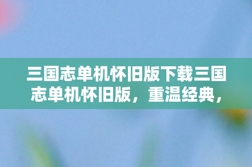 三国志单机怀旧版下载三国志单机怀旧版图片