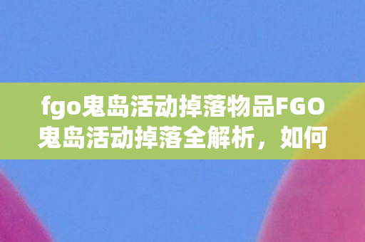 fgo鬼岛活动掉落物品FGO鬼岛活动掉落全解析图片