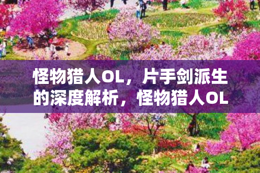 怪物猎人OL片手剑派生技巧深度解析图片