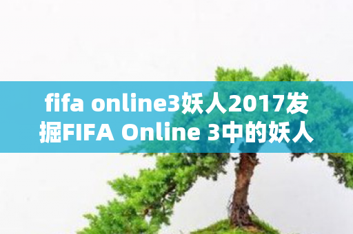fifa online3妖人2017发掘FIFA Online 3中的妖人新星图片