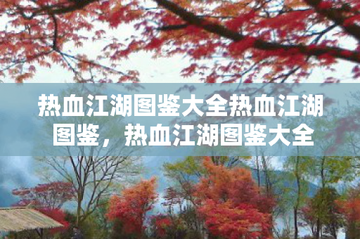 热血江湖图鉴大全热血江湖 图鉴,热血江湖图鉴大全,解锁江湖世界的秘密 热血江湖图鉴大全热血江湖 图鉴,热血江湖图鉴大全,解锁江湖世界的秘密