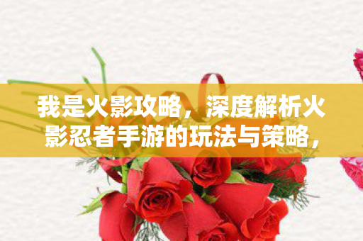 深度解析火影忍者手游的玩法与策略图片