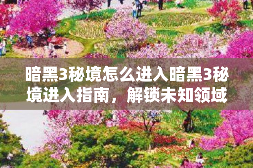 暗黑3秘境怎么进入暗黑3秘境进入指南图片