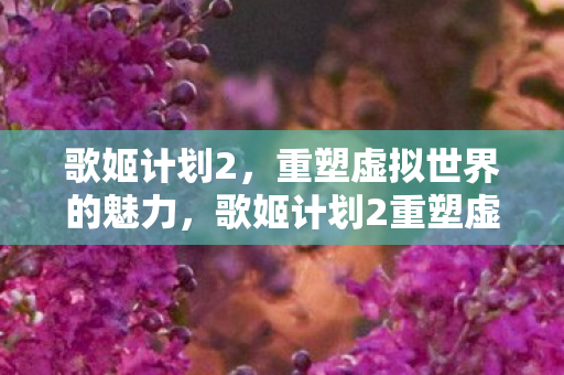 歌姬计划2重塑虚拟世界魅力图片