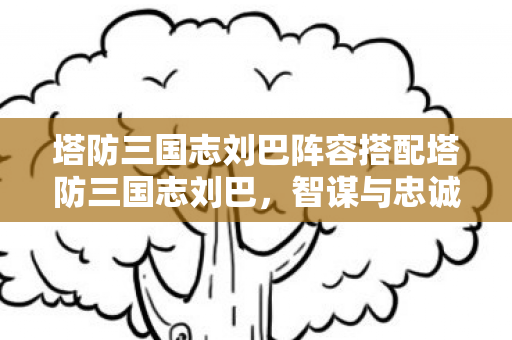 塔防三国志刘巴阵容搭配塔防三国志刘巴图片