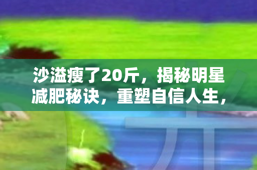 沙溢减肥20斤揭秘图片