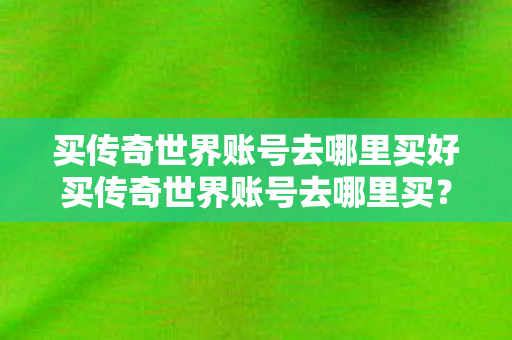 买传奇世界账号去哪里买好买传奇世界账号去哪里买图片