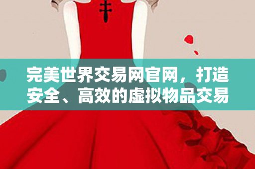 完美世界交易网官网,打造安全、高效的虚拟物品交易平台,完美世界交易网官网,打造安全高效的虚拟物品交易新体验 完美世界交易网官网,打造安全、高效的虚拟物品交易平台,完美世界交易网官网,打造安全高效的虚拟物品交易新体验