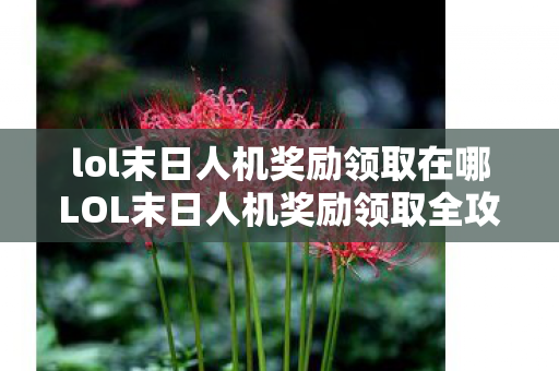 lol末日人机奖励领取在哪LOL末日人机奖励领取全攻略图片