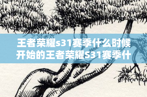 王者荣耀s31赛季什么时候开始的王者荣耀S31赛季什么时候开始图片
