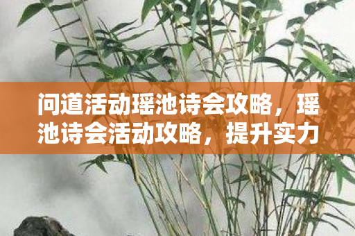 问道活动瑶池诗会攻略,瑶池诗会活动攻略,提升实力,赢取丰厚奖励! 问道活动瑶池诗会攻略,瑶池诗会活动攻略,提升实力,赢取丰厚奖励!