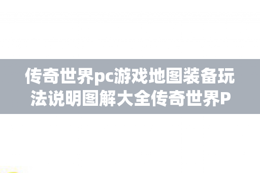传奇世界pc游戏地图装备玩法说明图解大全传奇世界PC游戏地图装备玩法说明图解图片