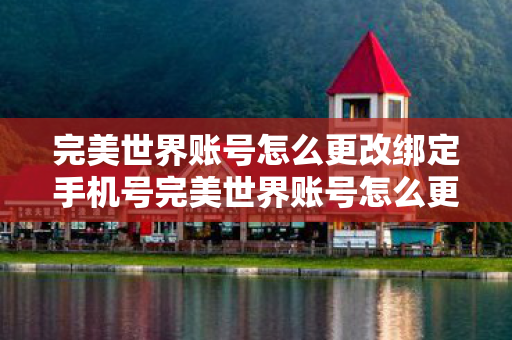 完美世界账号怎么更改绑定手机号完美世界账号怎么更改绑定，如何更改完美世界账号绑定的手机号