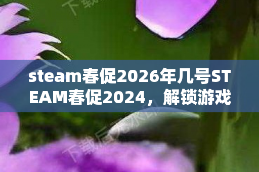 steam春促2026年几号STEAM春促2024图片