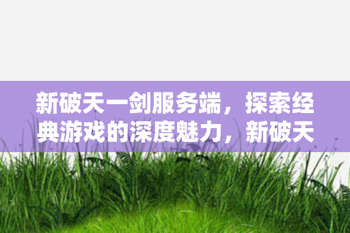 新破天一剑服务端,探索经典游戏的深度魅力,新破天一剑服务端,探索经典游戏的深度魅力 新破天一剑服务端,探索经典游戏的深度魅力,新破天一剑服务端,探索经典游戏的深度魅力