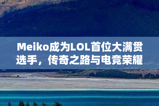 首位LOL大满贯选手的传奇之路与电竞荣耀图片