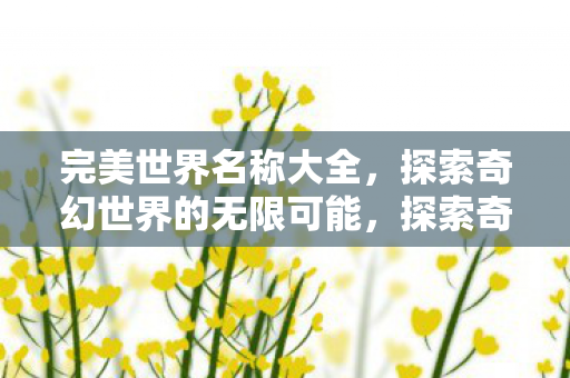 完美世界名称大全,探索奇幻世界的无限可能,探索奇幻世界的无限可能,完美世界名称大全 完美世界名称大全,探索奇幻世界的无限可能,探索奇幻世界的无限可能,完美世界名称大全