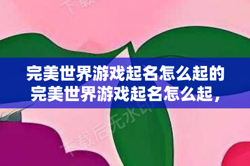 完美世界游戏起名怎么起的完美世界游戏起名怎么起,如何为完美世界游戏起名字 完美世界游戏起名怎么起的完美世界游戏起名怎么起,如何为完美世界游戏起名字